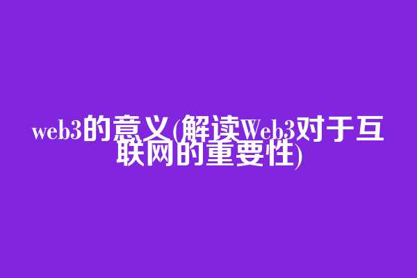 web3的意义(解读Web3对于互联网的重要性)
