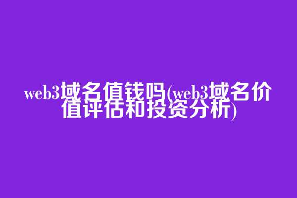 web3域名值钱吗(web3域名价值评估和投资分析)