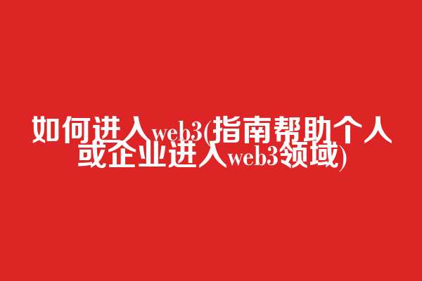 如何进入web3(指南帮助个人或企业进入web3领域)
