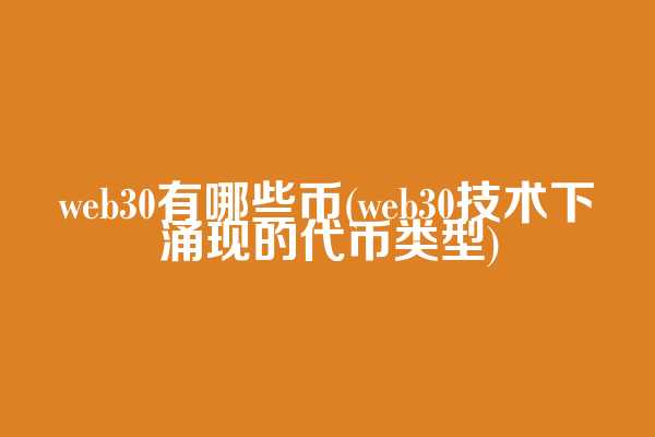 web3.0有哪些币(web3.0技术下涌现的代币类型)