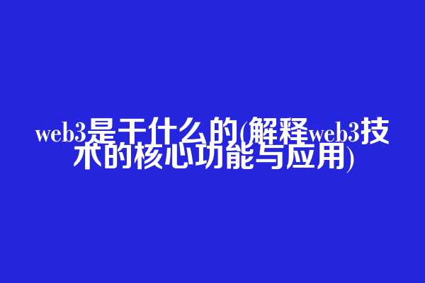 web3是干什么的(解释web3技术的核心功能与应用)