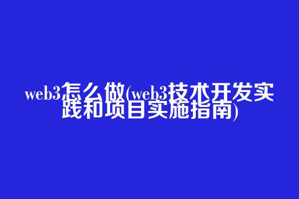 web3怎么做(web3技术开发实践和项目实施指南)