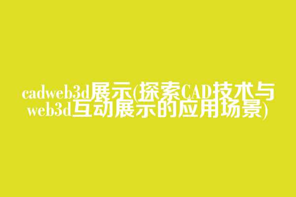 cadweb3d展示(探索CAD技术与web3d互动展示的应用场景)