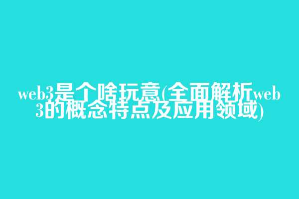 web3是个啥玩意(全面解析web3的概念特点及应用领域)