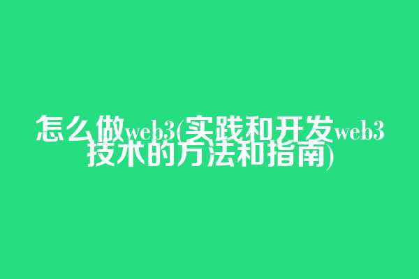 怎么做web3(实践和开发web3技术的方法和指南)
