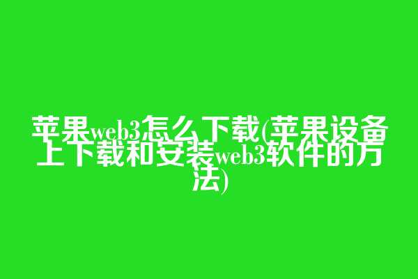苹果web3怎么下载(苹果设备上下载和安装web3软件的方法)