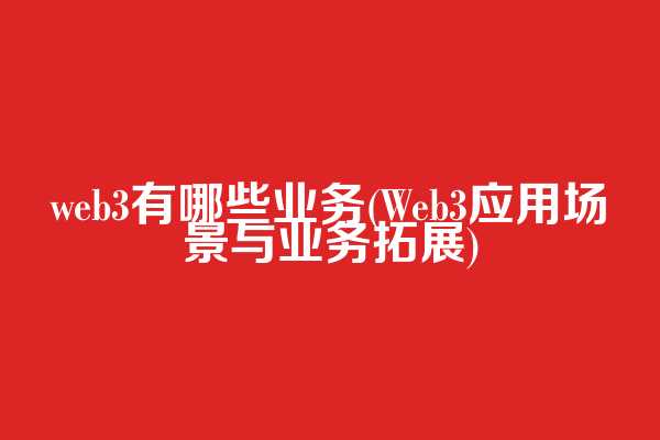 web3有哪些业务(Web3应用场景与业务拓展)