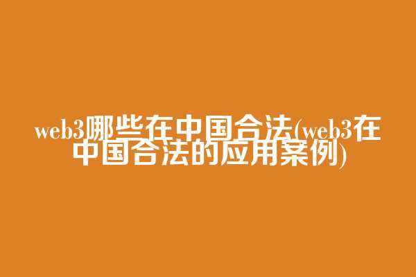 web3哪些在中国合法(web3在中国合法的应用案例)