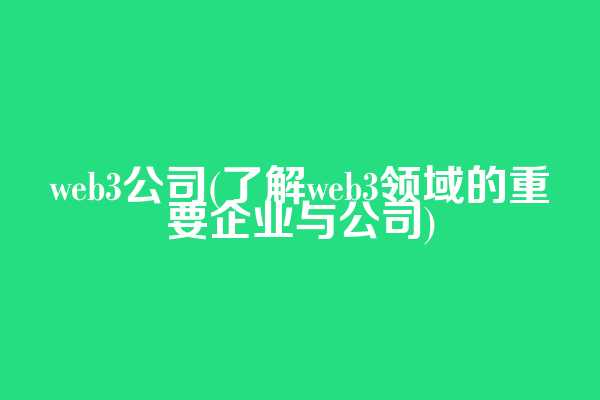 web3公司(了解web3领域的重要企业与公司)