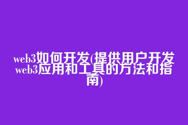 web3如何开发(提供用户开发web3应用和工具的方法和指南)
