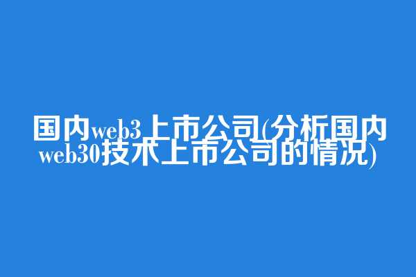 国内web3上市公司(分析国内web3.0技术上市公司的情况)