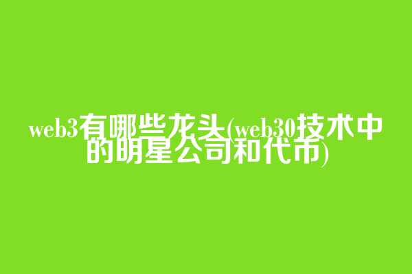 web3有哪些龙头(web3.0技术中的明星公司和代币)