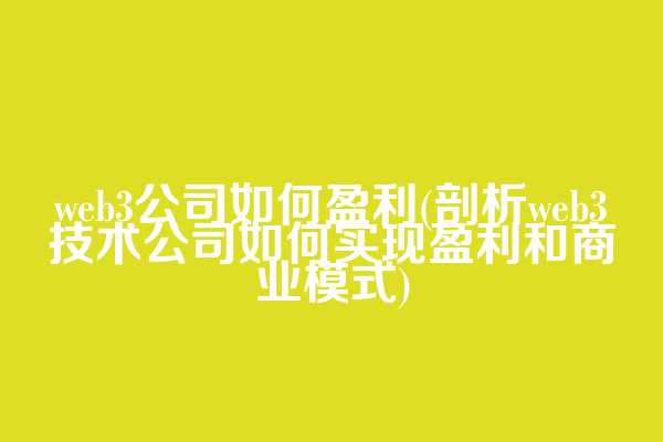web3公司如何盈利(剖析web3技术公司如何实现盈利和商业模式)