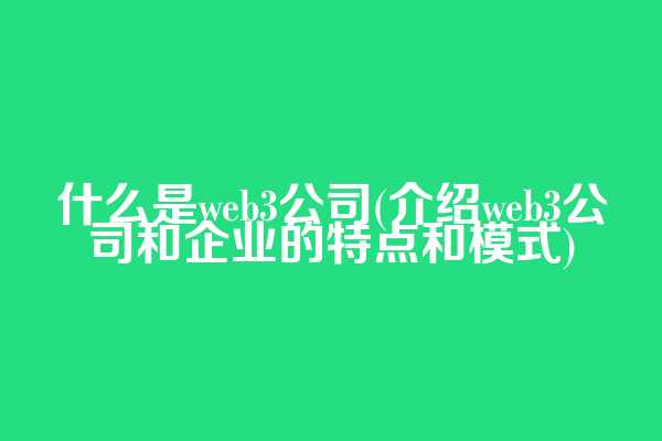 什么是web3公司(介绍web3公司和企业的特点和模式)