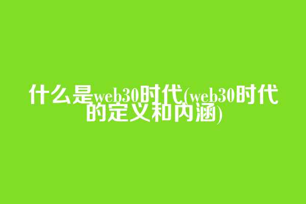 什么是web3.0时代(web3.0时代的定义和内涵)