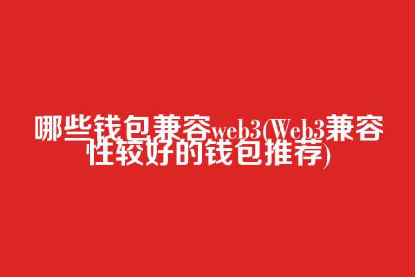 哪些钱包兼容web3(Web3兼容性较好的钱包推荐)