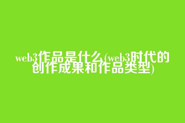 web3作品是什么(web3时代的创作成果和作品类型)