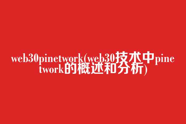 web3.0pinetwork(web3.0技术中pinetwork的概述和分析)