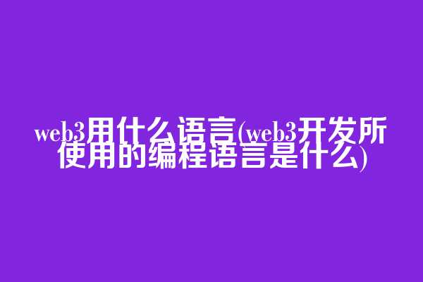 web3用什么语言(web3开发所使用的编程语言是什么)