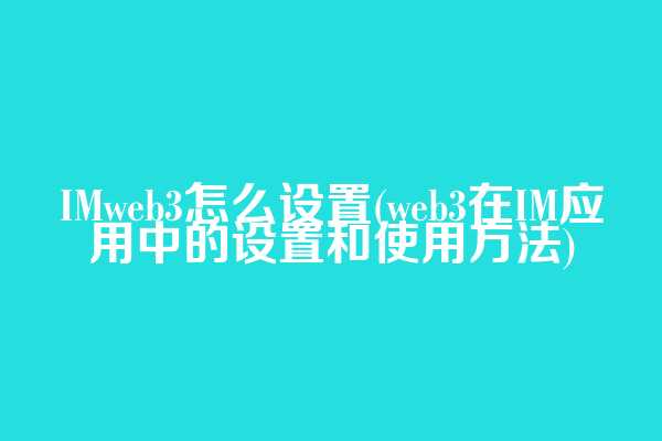 IMweb3怎么设置(web3在IM应用中的设置和使用方法)