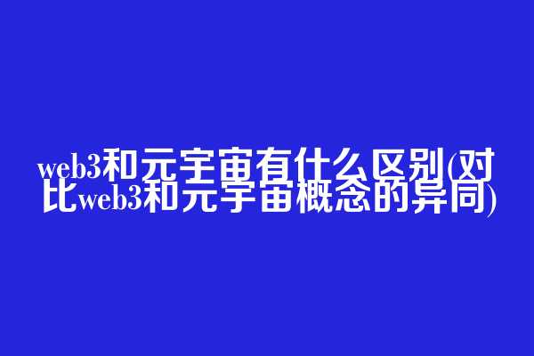 web3和元宇宙有什么区别(对比web3和元宇宙概念的异同)
