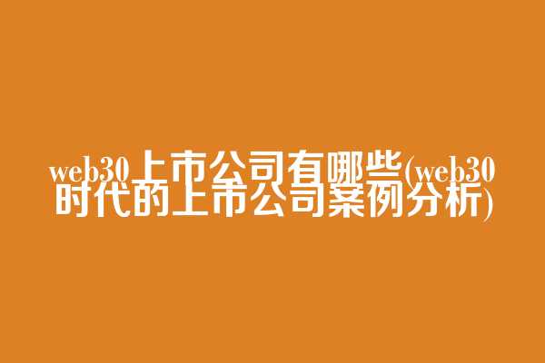 web3.0上市公司有哪些(web3.0时代的上市公司案例分析)