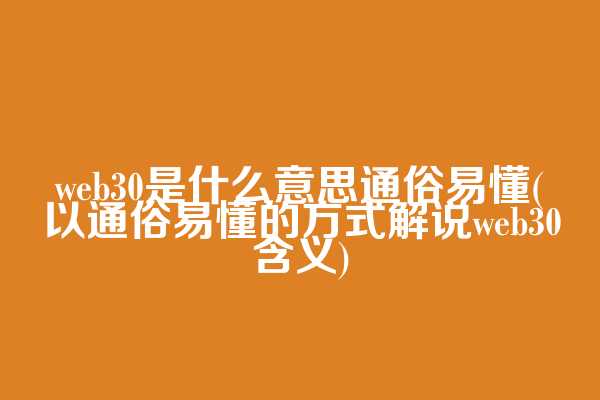 web3.0是什么意思通俗易懂(以通俗易懂的方式解说web3.0含义)