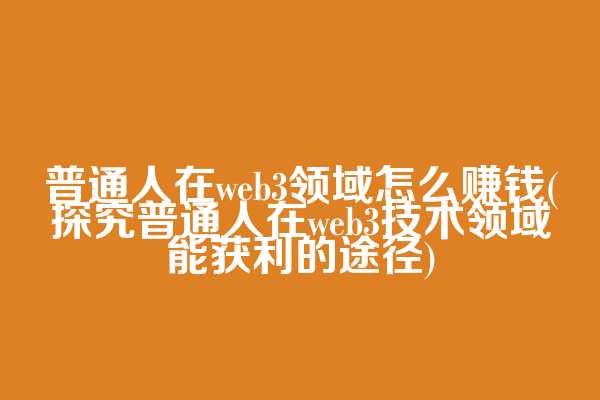普通人在web3领域怎么赚钱(探究普通人在web3技术领域能获利的途径)  第1张