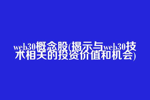 web3.0概念股(揭示与web3.0技术相关的投资价值和机会)