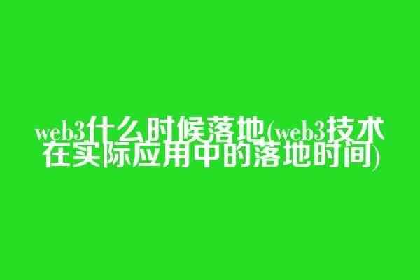 web3什么时候落地(web3技术在实际应用中的落地时间)