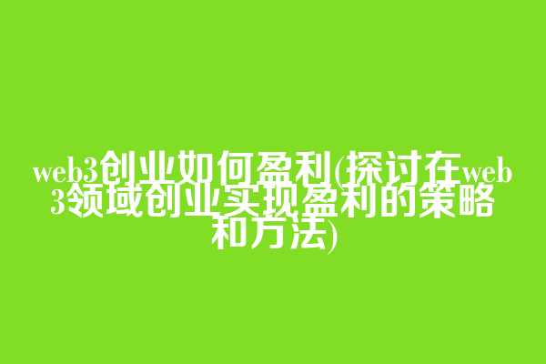 web3创业如何盈利(探讨在web3领域创业实现盈利的策略和方法)  第1张