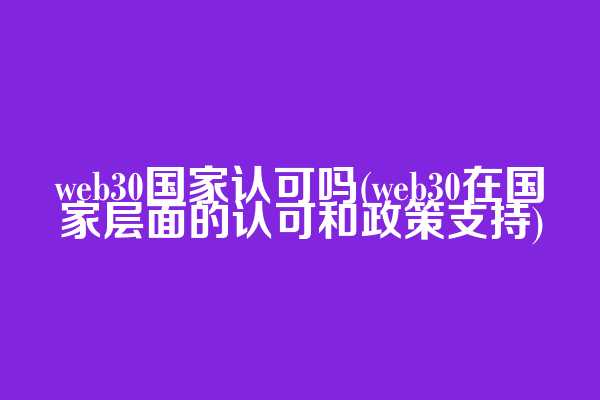 web3.0国家认可吗(web3.0在国家层面的认可和政策支持)