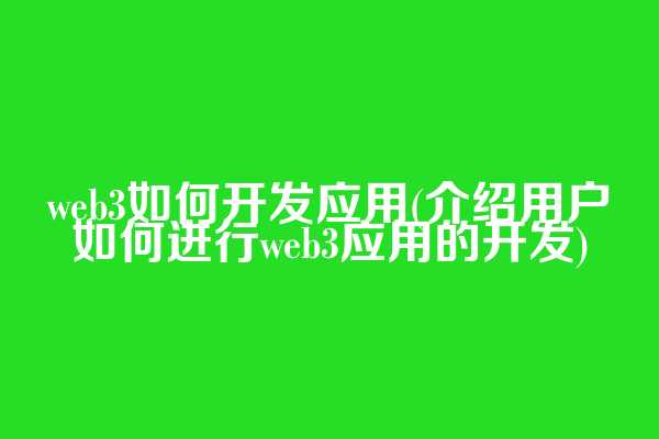 web3如何开发应用(介绍用户如何进行web3应用的开发)