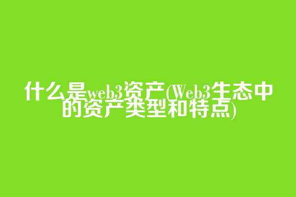 什么是web3资产(Web3生态中的资产类型和特点)