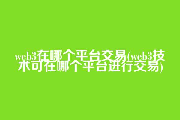 web3在哪个平台交易(web3技术可在哪个平台进行交易)