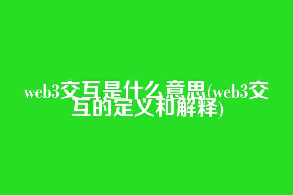 web3交互是什么意思(web3交互的定义和解释)