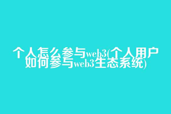 个人怎么参与web3(个人用户如何参与web3生态系统)