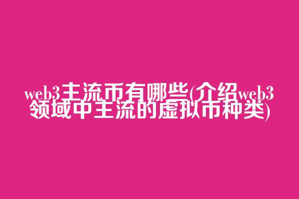 web3主流币有哪些(介绍web3领域中主流的虚拟币种类)