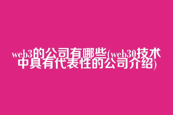 web3的公司有哪些(web3.0技术中具有代表性的公司介绍)