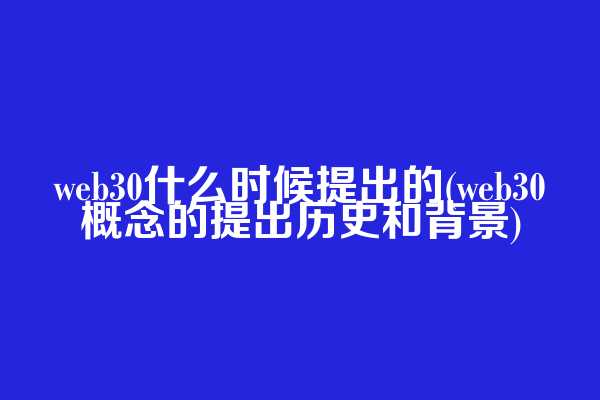 web3.0什么时候提出的(web3.0概念的提出历史和背景)