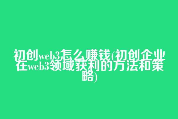 初创web3怎么赚钱(初创企业在web3领域获利的方法和策略)