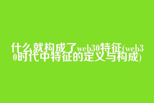 什么就构成了web3.0特征(web3.0时代中特征的定义与构成)