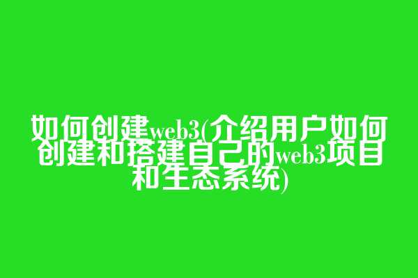 如何创建web3(介绍用户如何创建和搭建自己的web3项目和生态系统)  第1张
