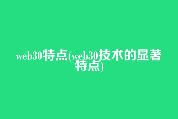 web3.0特点(web3.0技术的显著特点)