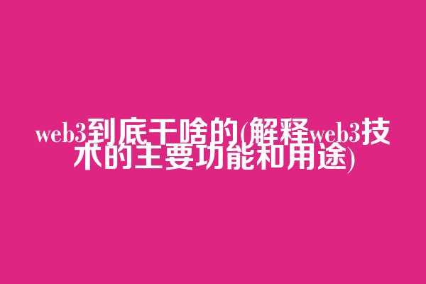 web3到底干啥的(解释web3技术的主要功能和用途)