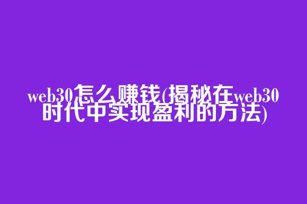 web3.0怎么赚钱(揭秘在web3.0时代中实现盈利的方法)  第1张