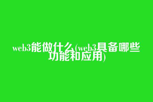 web3能做什么(web3具备哪些功能和应用)