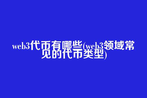 web3代币有哪些(web3领域常见的代币类型)