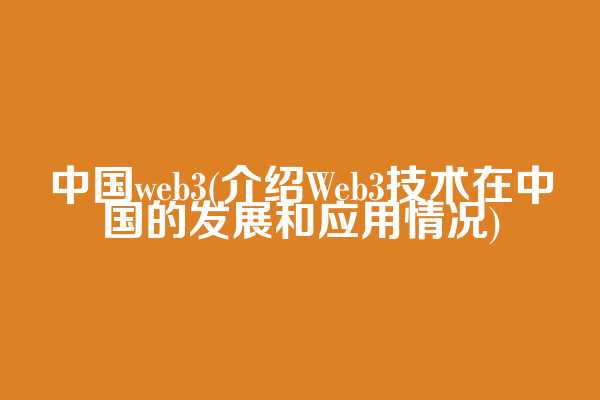 中国web3(介绍Web3技术在中国的发展和应用情况)