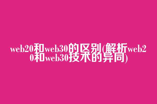 web20和web3.0的区别(解析web20和web3.0技术的异同)